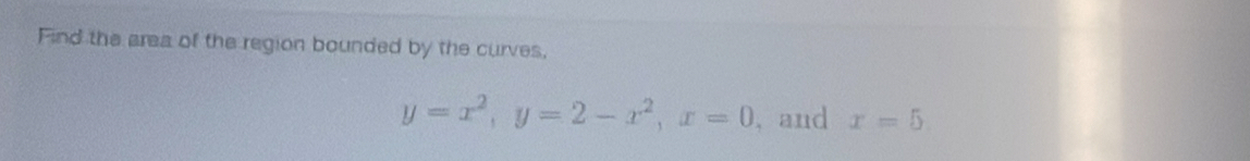 Find the area of the region bounded by the curves,
y=x^2, y=2-x^2, x=0 , and x=5