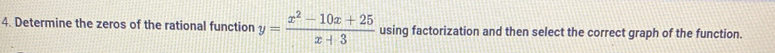 Determine the zeros of the rational function y= (x^2-10x+25)/x+3  using factorization and then select the correct graph of the function.