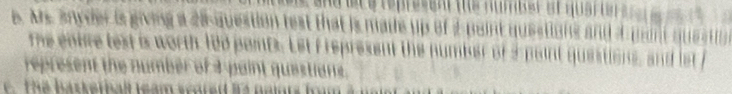Me anyder is giving a 25 -question test that is made up of 2 point questions and a paint questio 
me enie lest is worth 100 pents. Let frepresent the number of 3 point questions, and lst f 
represent the number of 4 paint questions. 
The basketball team scored it a nainr