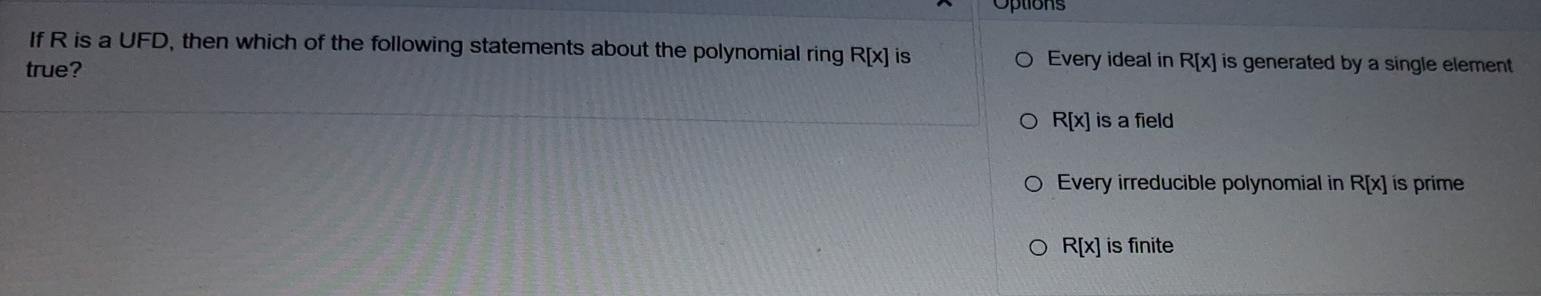 Options
If R is a UFD, then which of the following statements about the polynomial ring R[x] is Every ideal in R[x] is generated by a single element.
true?
R[x] is a field
Every irreducible polynomial in R[x] is prime
R[x] is finite