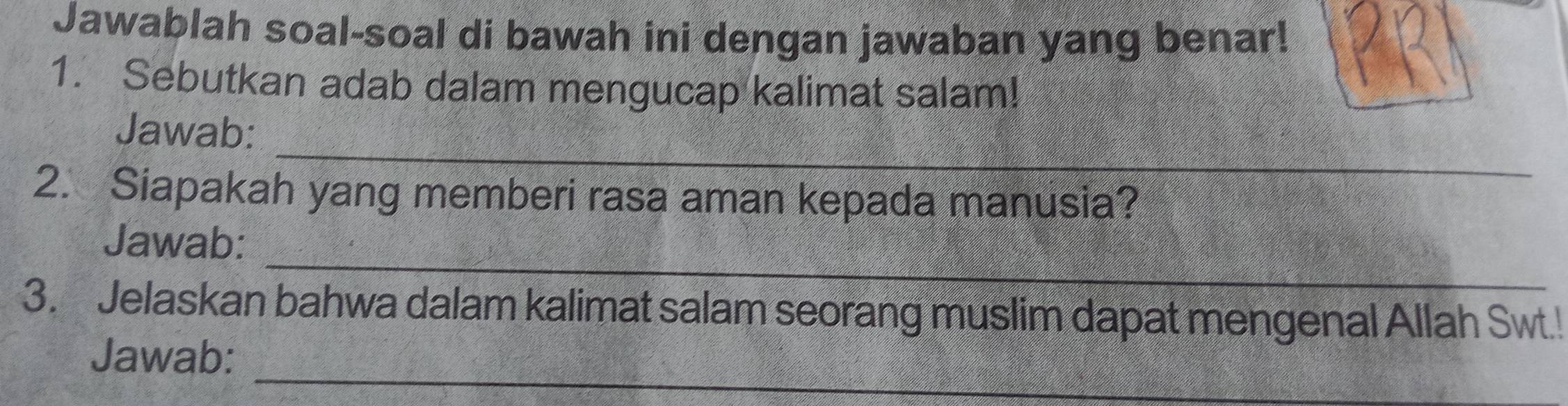 Jawablah soal-soal di bawah ini dengan jawaban yang benar! 
1. Sebutkan adab dalam mengucap kalimat salam! 
_ 
Jawab: 
2. Siapakah yang memberi rasa aman kepada manusia? 
_ 
Jawab: 
3. Jelaskan bahwa dalam kalimat salam seorang muslim dapat mengenal Allah Swt.! 
_ 
Jawab: