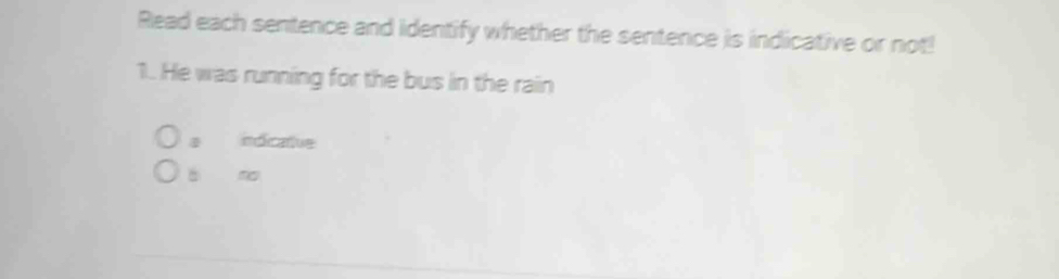 Read each sentence and identify whether the sentence is indicative or not!
1. He was running for the bus in the rain
a indicative
á no