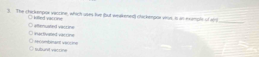 The chickenpox vaccine, which uses live (but weakened) chickenpox virus, is an example of a(r)
_
killed vaccine
attenuated vaccine
inactivated vaccine
recombinant vaccine
subunit vaccine