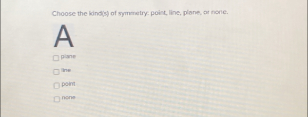 Choose the kind(s) of symmetry: point, line, plane, or none.
A
plane
line
point
none