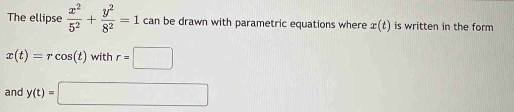 The ellipse  x^2/5^2 + y^2/8^2 =1 can be drawn with parametric equations where x(t) is written in the form
x(t)=rcos (t) with r=□
and y(t)=□