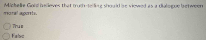 Michelle Gold believes that truth-telling should be viewed as a dialogue between
moral agents.
True
False