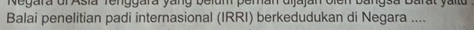 Negara dl Asia Tenggara yang belum peman dijajan oien bangsa Barat ya l tu 
Balai penelitian padi internasional (IRRI) berkedudukan di Negara ....