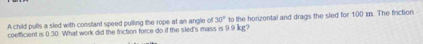 A child pulls a sled with constant speed pulling the rope at an angle of 30° to the horizontal and drags the sled for 100 m. The friction 
coefficient is 0.30. What work did the friction force do if the sled's mass is 9.9 kg?