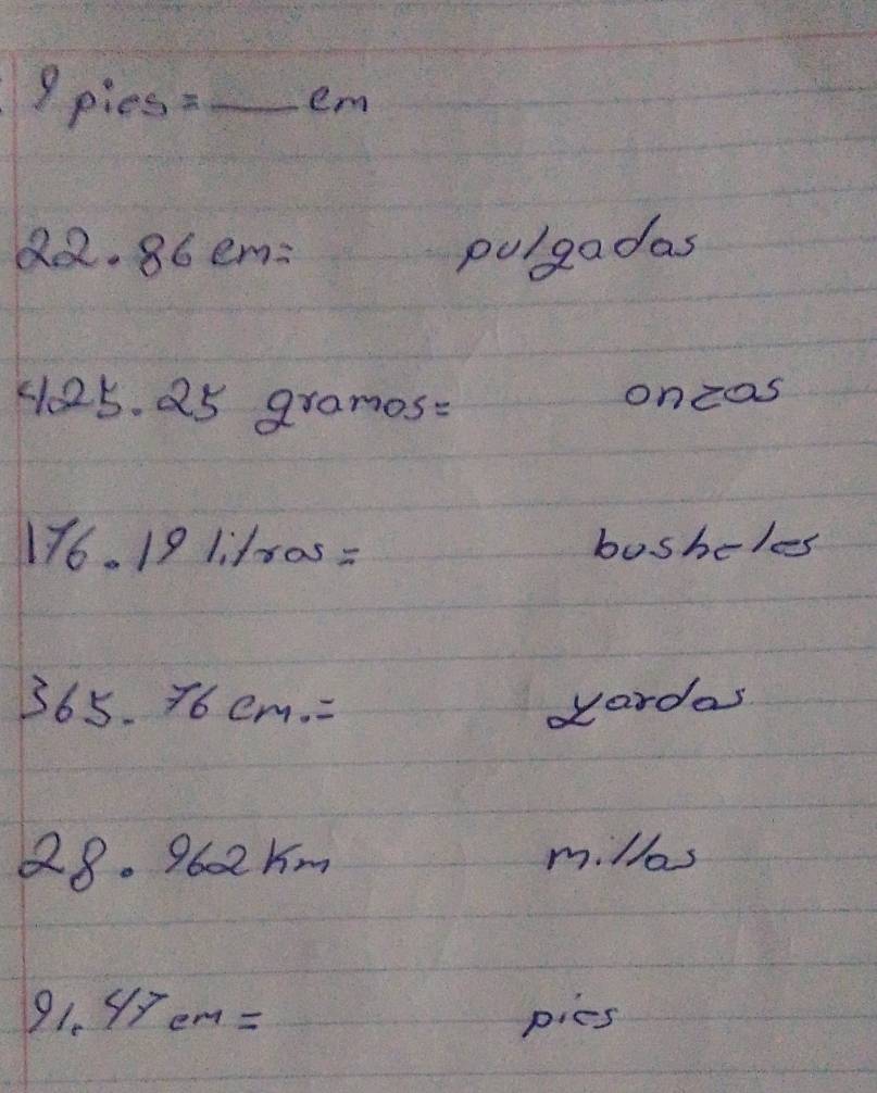 9pies=_ cm
22.86cm= polgadas
425.25gramos= oncas
176.191ilros= boshcles
365.76cm.= wardas
28.962km m.llos
91.47cm= pies