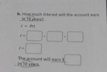 How much interest will the account earn 
in 10 years?
I=Prt
I=□ · □ · □
l=□
The account will earn $ □
in 10 years.