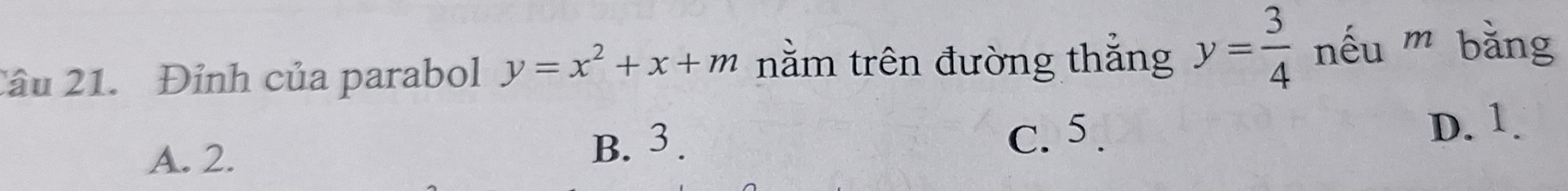 2âu 21. Đỉnh của parabol y=x^2+x+m nằm trên đường thắng y= 3/4  nếu m bằng
B. 3.
A. 2. C. 5.
D. 1.