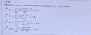 Khẳng định nào sao đây về khai triền thành chuỗn Machurin hàm số f(x)=sin^2x is ding!
A: f(x)=sumlimits _(n=0)^(2k)frac (-1)^n+12^(2n-1)2^(2n)(2n)^i, x∈ R
: f(x)=sumlimits _(i=1)^(25)frac (-1)^n2^(2n)z^(2n)(2n+1)^1, z∈ R.
f(x)=sumlimits _nto 0frac (-1)^n2^(2n-1)2^(2n+1)(2n+1)!, x∈ R
D: f(x)=sumlimits _(n=1)^(∈fty)1)frac (-1)^n2^(2n)x^(2n+1)(2n+1)^2, x∈ R