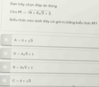 Bạn hãy chọn đáp án đúng.
Cho M=sqrt(0+6sqrt 2)+2. 
Biểu thức nào dưới đây só giá trị bằng biểu thức M?
A=3+sqrt(2)
D=3sqrt(2)+1
B=2sqrt(2)+1
C=2+sqrt(3)