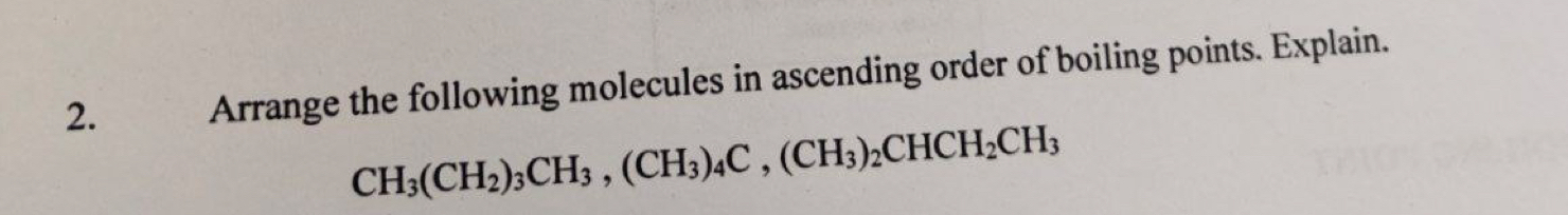 Arrange the following molecules in ascending order of boiling points. Explain.
CH_3(CH_2)_3CH_3, (CH_3)_4C, (CH_3)_2CHCH_2CH_3