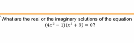 What are the real or the imaginary solutions of the equation
(4x^2-1)(x^2+9)=0 ?