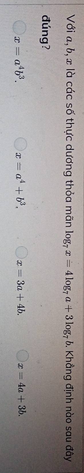 Với a, b, x là các số thực dương thỏa mãn log _7x=4log _7a+3log _7b. Khẳng định nào sau đây
đúng?
x=a^4b^3.
x=a^4+b^3.
x=3a+4b.
x=4a+3b.
