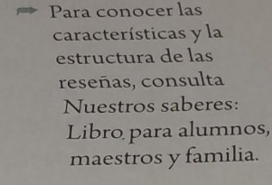 Para conocer las 
características y la 
estructura de las 
reseñas, consulta 
Nuestros saberes: 
Libro para alumnos, 
maestros y familia.