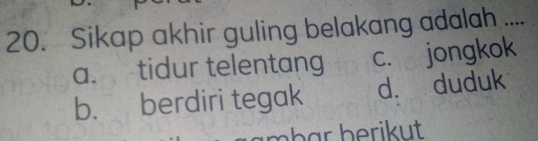 Sikap akhir guling belakang adalah ....
a. tidur telentang
c. jongkok
b. berdiri tegak d. duduk
mhar berikut