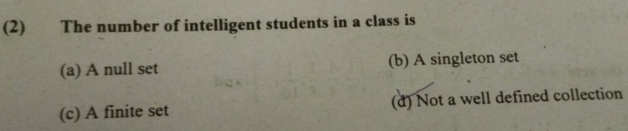 (2) The number of intelligent students in a class is
(a) A null set (b) A singleton set
(c) A finite set (d) Not a well defined collection