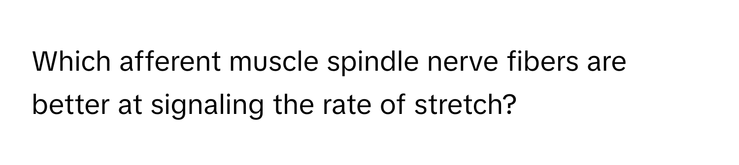 Which afferent muscle spindle nerve fibers are better at signaling the rate of stretch?