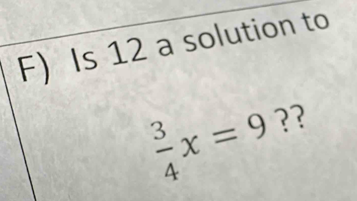 Is 12 a solution to
 3/4 x=9 ??