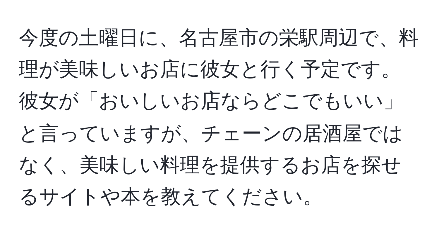 今度の土曜日に、名古屋市の栄駅周辺で、料理が美味しいお店に彼女と行く予定です。彼女が「おいしいお店ならどこでもいい」と言っていますが、チェーンの居酒屋ではなく、美味しい料理を提供するお店を探せるサイトや本を教えてください。