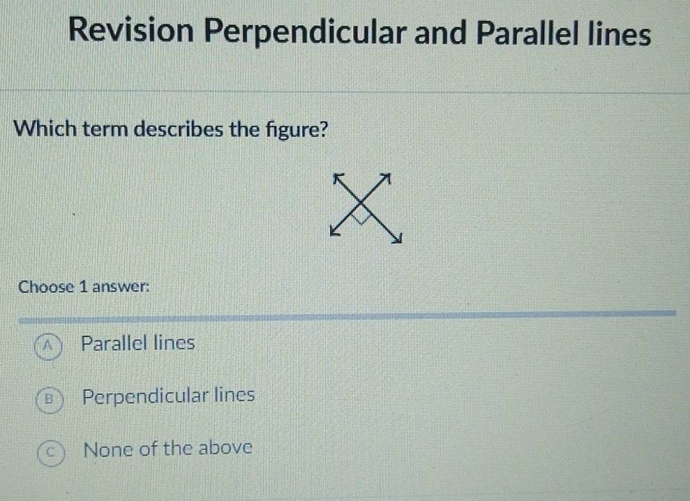 Revision Perpendicular and Parallel lines
Which term describes the figure?
Choose 1 answer:
Parallel lines
Perpendicular lines
None of the above