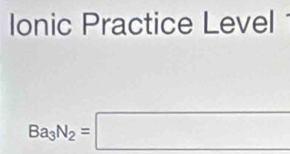 Ionic Practice Level
Ba_3N_2=□