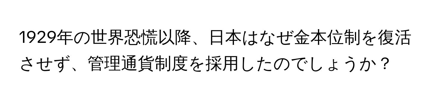 1929年の世界恐慌以降、日本はなぜ金本位制を復活させず、管理通貨制度を採用したのでしょうか？