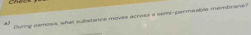 Checky 
During osmosis, what substance moves across a semi-permeable membrane? 
a)