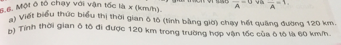 Một ô tô chạy với vận tốc là x (km/h).
frac A=0 và frac A=1. 
a) Viết biểu thức biểu thị thời gian ô tô (tính bằng giờ) chạy hết quãng đường 120 km. 
b) Tính thời gian ô tô đi được 120 km trong trường hợp vận tốc của ô tô là 60 km/h.