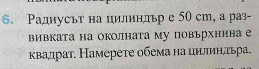 Радиусьт на цилиндьр е 50 ст, а раз- 
вивката на околната му повърхнина е 
квадрат. Намерете обема на цилπиндьра.