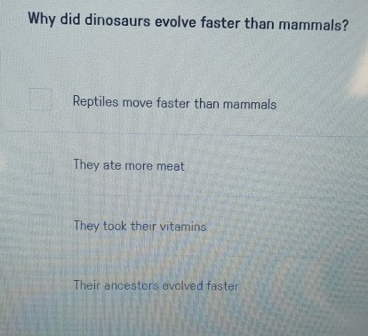 Why did dinosaurs evolve faster than mammals?
Reptiles move faster than mammals
They ate more meat
They took their vitamins
Their ancestors evolved faster