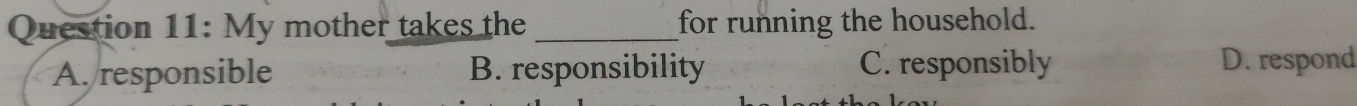 My mother takes the _for running the household.
A. responsible B. responsibility C. responsibly D. respond