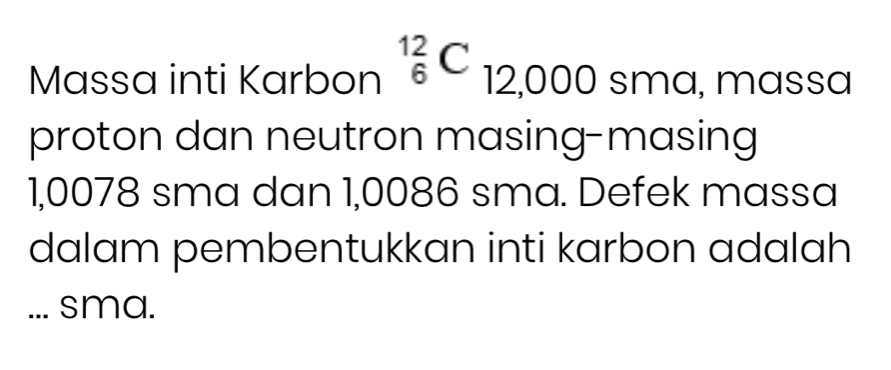 Massa inti Karbon^(12)6^(^)CC_12,000 masso xss
proton dan neutron masing-masing
1,0078 sma dan 1,0086 sma. Defek massa 
dalam pembentukkan inti karbon adalah 
... sma.