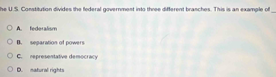 he U.S. Constitution divides the federal government into three different branches. This is an example of_
A. federalism
B. separation of powers
C. representative democracy
D. natural rights