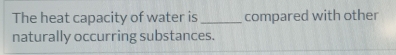 The heat capacity of water is_ compared with other 
naturally occurring substances.