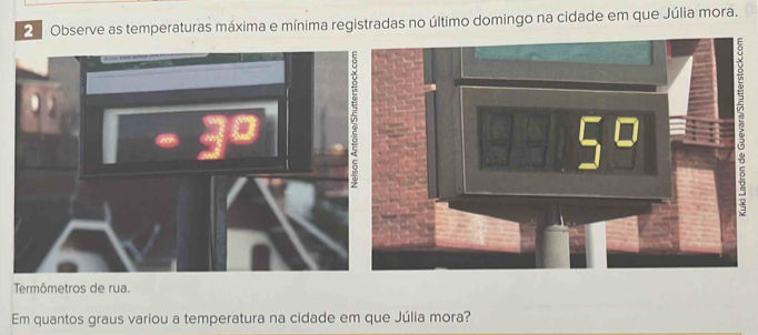 Observe as temperaturas máxima e mínima registradas no último domingo na cidade em que Júlia mora. 
Termômetros de rua. 
Em quantos graus variou a temperatura na cidade em que Júlia mora?