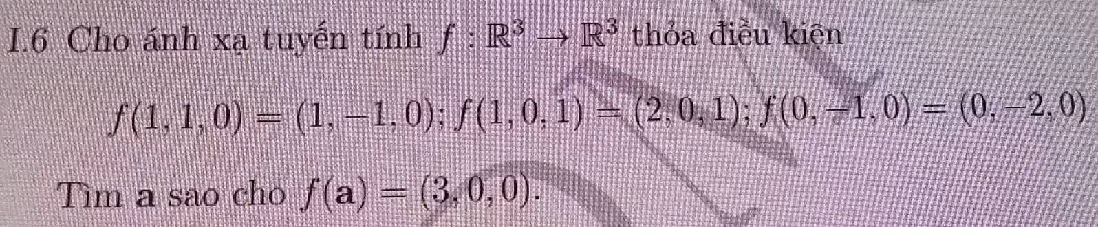 Cho ánh xạ tuyển tính f:R^3to R^3 thỏa điều kiện
f(1,1,0)=(1,-1,0); f(1,0,1)=(2,0,1); f(0,-1,0)=(0,-2,0)
Tìm a sao cho f(a)=(3,0,0).