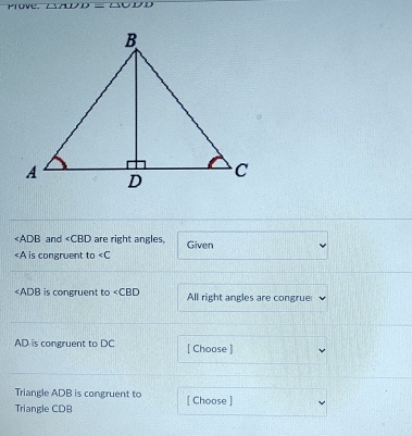 rove △ ADL ∠ SUDD
and ∠ CBD are right angles,
is congruent to ∠ C Given
∠ ADB is congruent to ∠ CBD All right angles are congrue
AD is congruent to DC [ Choose ] 
Triangle ADB is congruent to 
Triangle CDB [ Choose ]