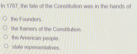 In 1787, the fate of the Constitution was in the hands of
the Founders.
the framers of the Constitution.
the American people.
state representatives.