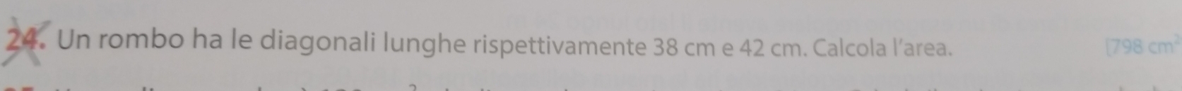 Un rombo ha le diagonali lunghe rispettivamente 38 cm e 42 cm. Calcola l’area. (798cm^2