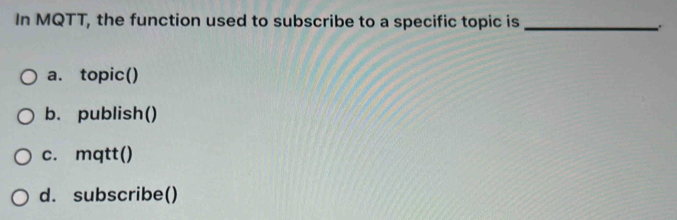 In MQTT, the function used to subscribe to a specific topic is_
a. topic()
b. publish()
c. mqtt()
d. subscribe()