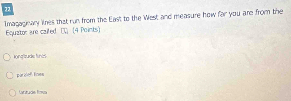 Imagaginary lines that run from the East to the West and measure how far you are from the
Equator are called □ _ (4 Points)
longitude lines
paralell lines
Iatitude lines