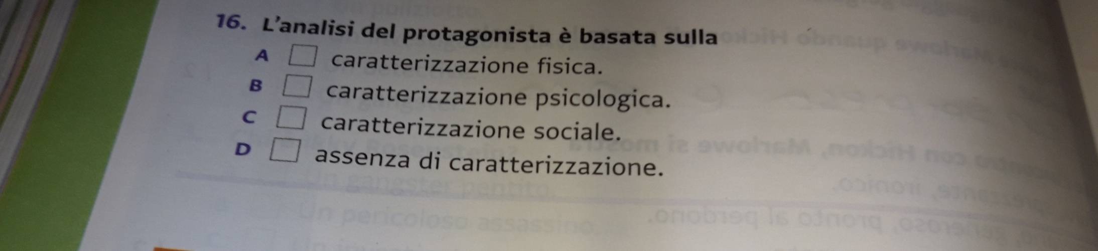 L'analisi del protagonista è basata sulla
A □ caratterizzazione fisica.
B □ caratterizzazione psicologica.
C □ caratterizzazione sociale.
D □ assenza di caratterizzazione.