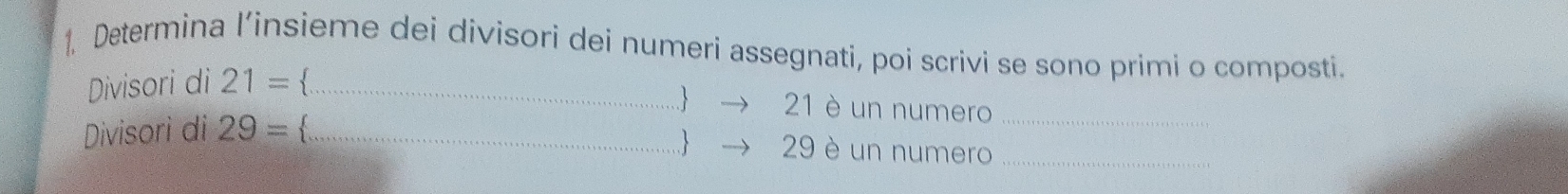 Determina l’insieme dei divisori dei numeri assegnati, poi scrivi se sono primi o composti. 
Divisori di 21= `_ 
 → 21 è un numero_ 
Divisorì di 29= _ 
 → 29 è un numero_