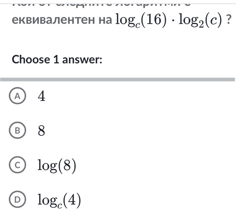 еквивалентен на log _c(16)· log _2(c) ?
Choose 1 answer:
A 4
B 8
C log (8)
D log _c(4)