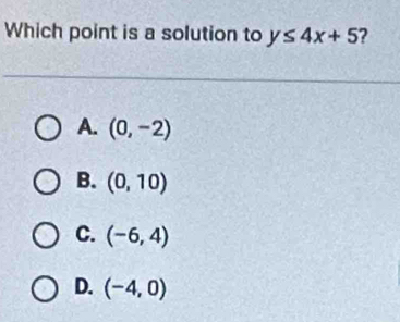 Which point is a solution to y≤ 4x+5 2
A. (0,-2)
B. (0,10)
C. (-6,4)
D. (-4,0)