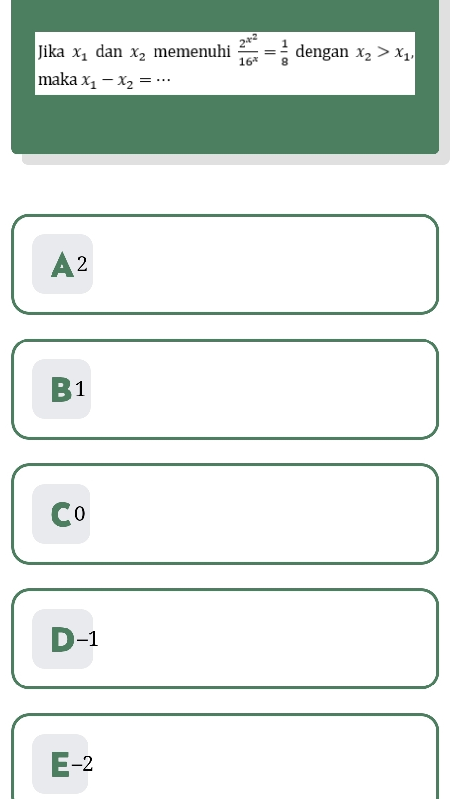Jika x_1 dan x_2 memenuhi frac 2^(x^2)16^x= 1/8  dengan x_2>x_1, 
maka x_1-x_2= _..
A2
B1
Co
D -1
□ -2