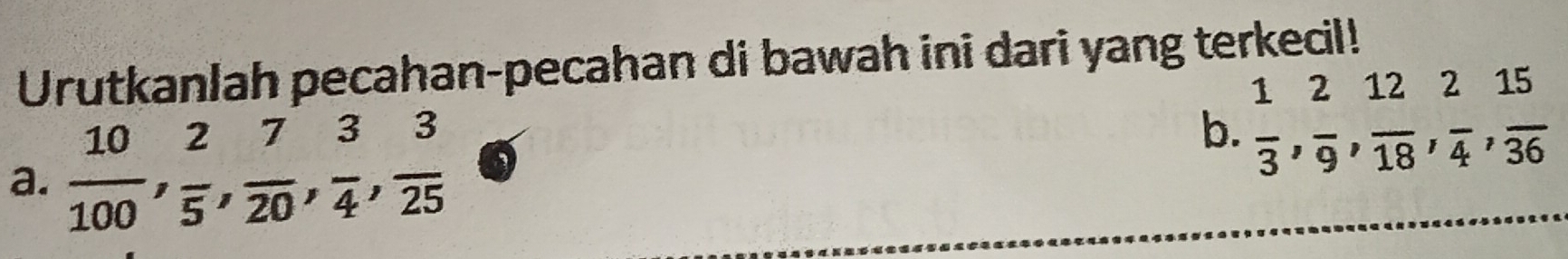 Urutkanlah pecahan-pecahan di bawah ini dari yang terkecil! 
a.  10/100 ,  2/5 ,  7/20 ,  3/4 ,  3/25 
b.  1/3 ,  2/9 ,  12/18 ,  2/4 ,  15/36 